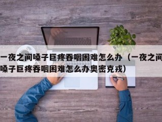 一夜之间嗓子巨疼吞咽困难怎么办（一夜之间嗓子巨疼吞咽困难怎么办奥密克戎）