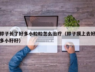 脖子长了好多小粒粒怎么治疗（脖子摸上去好多小籽籽）