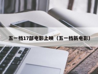五一档17部电影上映（五一档新电影）
