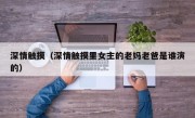 深情触摸（深情触摸里女主的老妈老爸是谁演的）