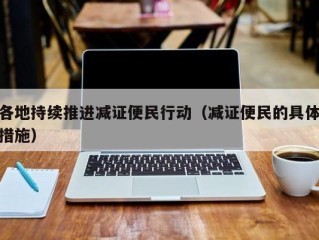 各地持续推进减证便民行动（减证便民的具体措施）