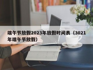 端午节放假2023年放假时间表（3021年端午节放假）