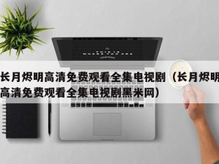长月烬明高清免费观看全集电视剧（长月烬明高清免费观看全集电视剧黑米网）