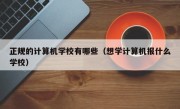 正规的计算机学校有哪些（想学计算机报什么学校）