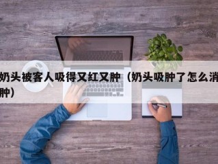 奶头被客人吸得又红又肿（奶头吸肿了怎么消肿）