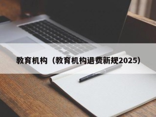 教育机构（教育机构退费新规2025）