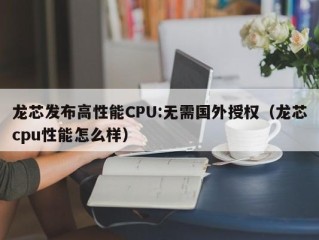 龙芯发布高性能CPU:无需国外授权（龙芯cpu性能怎么样）
