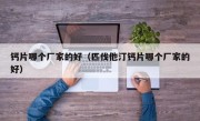 钙片哪个厂家的好（匹伐他汀钙片哪个厂家的好）