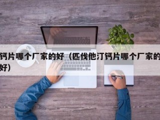 钙片哪个厂家的好（匹伐他汀钙片哪个厂家的好）