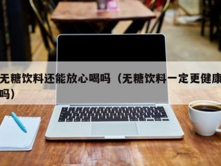 无糖饮料还能放心喝吗（无糖饮料一定更健康吗）