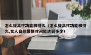 怎么提高性功能和持久（怎么提高性功能和持久,女人自慰最快时间能达到多少）