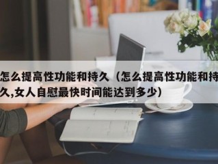 怎么提高性功能和持久（怎么提高性功能和持久,女人自慰最快时间能达到多少）