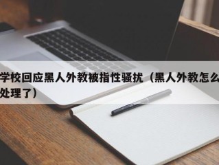 学校回应黑人外教被指性骚扰（黑人外教怎么处理了）