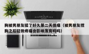 胸被男朋友揉了好久第二天很痛（被男朋友捏胸之后轻微疼痛会影响发育吗吗）