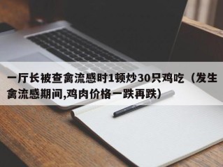 一厅长被查禽流感时1顿炒30只鸡吃（发生禽流感期间,鸡肉价格一跌再跌）