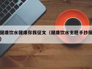 健康饮水健康你我征文（健康饮水主题手抄报）