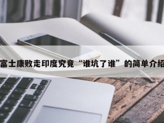 富士康败走印度究竟“谁坑了谁”的简单介绍