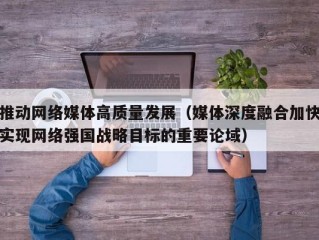 推动网络媒体高质量发展（媒体深度融合加快实现网络强国战略目标的重要论域）