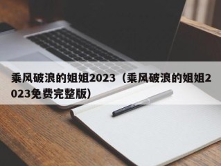 乘风破浪的姐姐2023（乘风破浪的姐姐2023免费完整版）