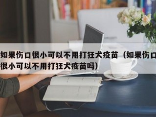 如果伤口很小可以不用打狂犬疫苗（如果伤口很小可以不用打狂犬疫苗吗）