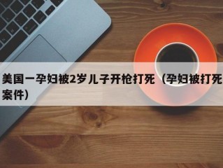 美国一孕妇被2岁儿子开枪打死（孕妇被打死案件）
