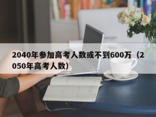 2040年参加高考人数或不到600万（2050年高考人数）