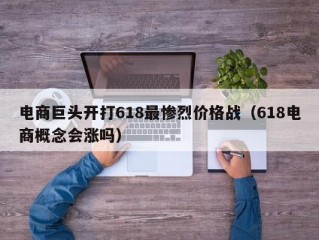 电商巨头开打618最惨烈价格战（618电商概念会涨吗）