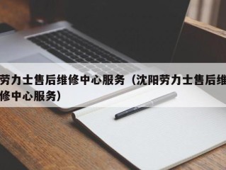 劳力士售后维修中心服务（沈阳劳力士售后维修中心服务）