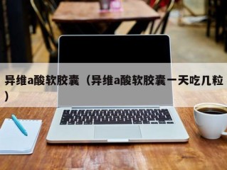 异维a酸软胶囊（异维a酸软胶囊一天吃几粒）