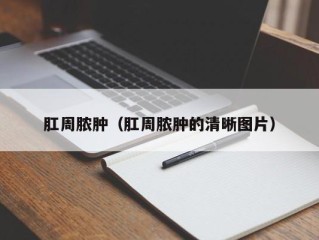 肛周脓肿（肛周脓肿的清晰图片）