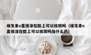 维生素e直接涂在脸上可以祛斑吗（维生素e直接涂在脸上可以祛斑吗加什么药）