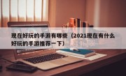 现在好玩的手游有哪些（2021现在有什么好玩的手游推荐一下）