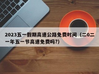 2023五一假期高速公路免费时间（二0二一年五一节高速免费吗?）