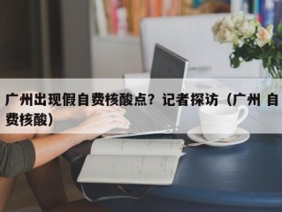 广州出现假自费核酸点？记者探访（广州 自费核酸）