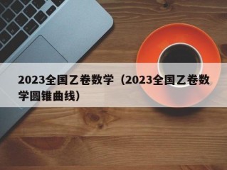 2023全国乙卷数学（2023全国乙卷数学圆锥曲线）