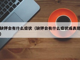 缺钾会有什么症状（缺钾会有什么症状或表现）