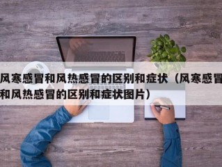 风寒感冒和风热感冒的区别和症状（风寒感冒和风热感冒的区别和症状图片）