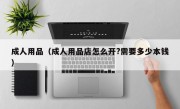 成人用品（成人用品店怎么开?需要多少本钱）