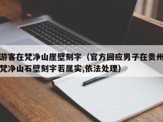游客在梵净山崖壁刻字（官方回应男子在贵州梵净山石壁刻字若属实,依法处理）