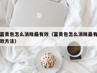 富贵包怎么消除最有效（富贵包怎么消除最有效方法）