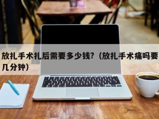 放扎手术扎后需要多少钱?（放扎手术痛吗要几分钟）