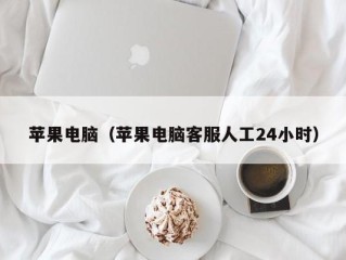 苹果电脑（苹果电脑客服人工24小时）