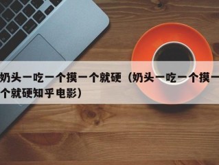 奶头一吃一个摸一个就硬（奶头一吃一个摸一个就硬知乎电影）