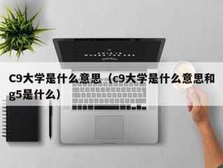 C9大学是什么意思（c9大学是什么意思和g5是什么）