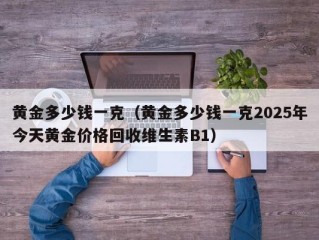 黄金多少钱一克（黄金多少钱一克2025年今天黄金价格回收维生素B1）