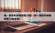 测一测你的抑郁程度10题（测一测你的抑郁程度10题免费）