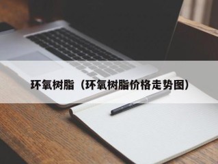 环氧树脂（环氧树脂价格走势图）