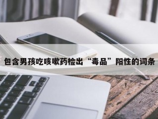 包含男孩吃咳嗽药检出“毒品”阳性的词条