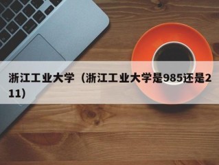 浙江工业大学（浙江工业大学是985还是211）