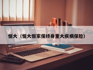 恒大（恒大恒家保终身重大疾病保险）